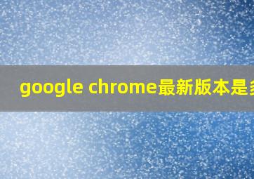 google chrome最新版本是多少